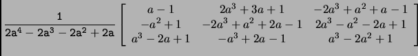 $\displaystyle \tt\frac{1}{2a^4-2a^3-2a^2+2a}\left[
\begin{array}{ccc}
a-1 & 2a...
...2+2a-1 & 2a^3-a^2-2a+1\\
a^3-2a+1 & -a^3+2a-1 & a^3-2a^2+1
\end{array}\right]$